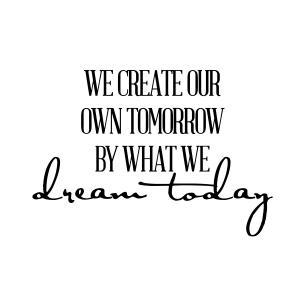 We Create Our Own Tomorrow By What We Dream Today..